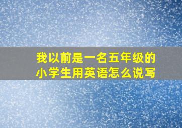 我以前是一名五年级的小学生用英语怎么说写