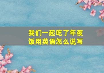 我们一起吃了年夜饭用英语怎么说写