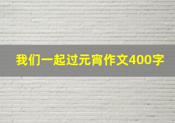 我们一起过元宵作文400字