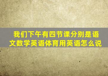 我们下午有四节课分别是语文数学英语体育用英语怎么说