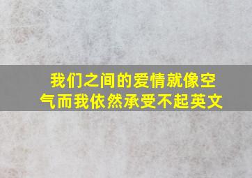 我们之间的爱情就像空气而我依然承受不起英文