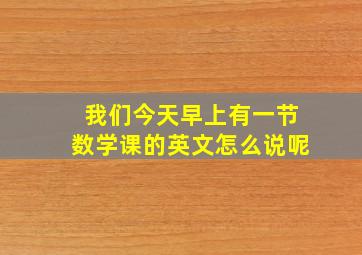 我们今天早上有一节数学课的英文怎么说呢