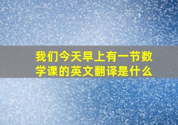 我们今天早上有一节数学课的英文翻译是什么