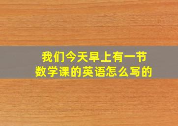 我们今天早上有一节数学课的英语怎么写的