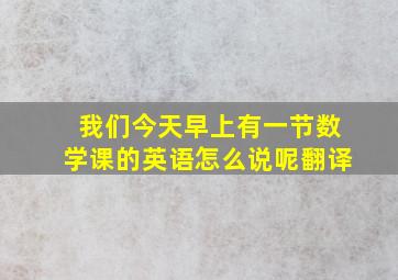 我们今天早上有一节数学课的英语怎么说呢翻译