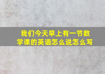 我们今天早上有一节数学课的英语怎么说怎么写