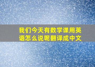 我们今天有数学课用英语怎么说呢翻译成中文