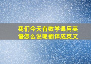 我们今天有数学课用英语怎么说呢翻译成英文