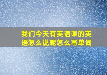 我们今天有英语课的英语怎么说呢怎么写单词