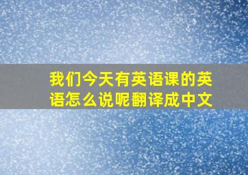 我们今天有英语课的英语怎么说呢翻译成中文