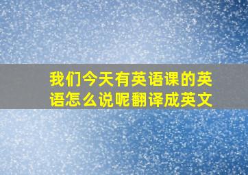 我们今天有英语课的英语怎么说呢翻译成英文