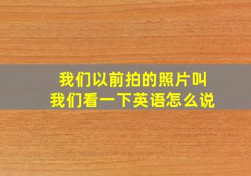 我们以前拍的照片叫我们看一下英语怎么说