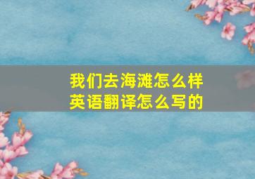 我们去海滩怎么样英语翻译怎么写的