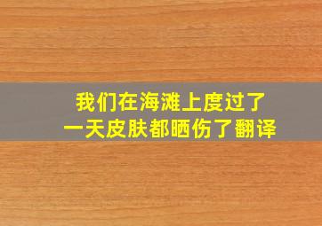 我们在海滩上度过了一天皮肤都晒伤了翻译