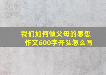 我们如何做父母的感想作文600字开头怎么写