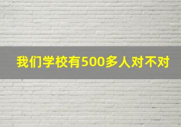 我们学校有500多人对不对