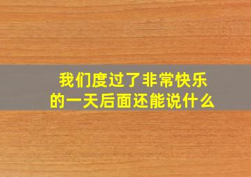 我们度过了非常快乐的一天后面还能说什么