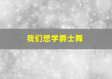 我们想学爵士舞