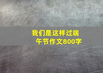 我们是这样过端午节作文800字