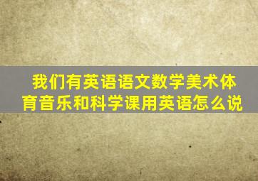 我们有英语语文数学美术体育音乐和科学课用英语怎么说