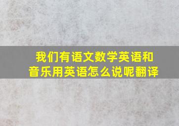 我们有语文数学英语和音乐用英语怎么说呢翻译