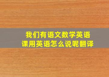 我们有语文数学英语课用英语怎么说呢翻译