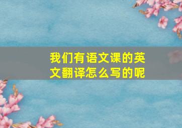 我们有语文课的英文翻译怎么写的呢