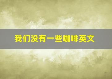 我们没有一些咖啡英文