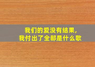 我们的爱没有结果,我付出了全部是什么歌