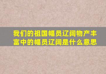 我们的祖国幅员辽阔物产丰富中的幅员辽阔是什么意思