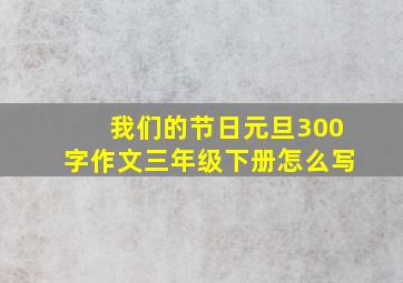 我们的节日元旦300字作文三年级下册怎么写