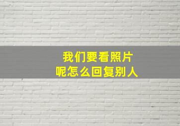 我们要看照片呢怎么回复别人