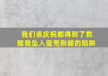 我们该庆祝都得到了救赎我坠入蛮荒荆棘的陷阱