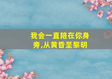 我会一直陪在你身旁,从黄昏至黎明