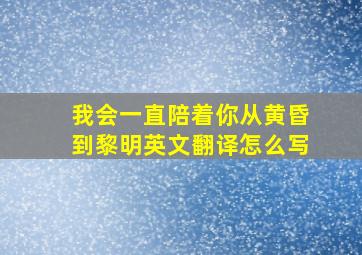 我会一直陪着你从黄昏到黎明英文翻译怎么写