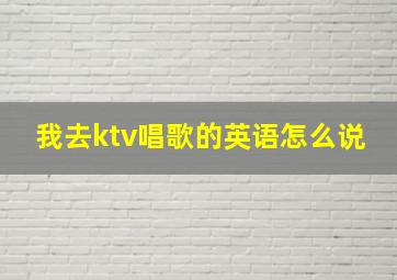 我去ktv唱歌的英语怎么说