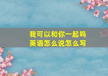 我可以和你一起吗英语怎么说怎么写