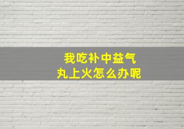 我吃补中益气丸上火怎么办呢