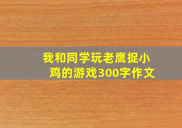 我和同学玩老鹰捉小鸡的游戏300字作文