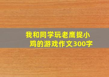 我和同学玩老鹰捉小鸡的游戏作文300字