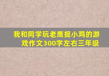 我和同学玩老鹰捉小鸡的游戏作文300字左右三年级