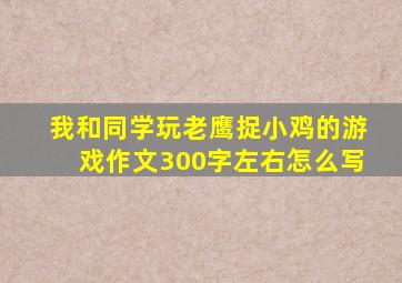 我和同学玩老鹰捉小鸡的游戏作文300字左右怎么写