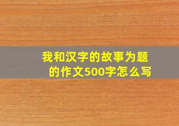 我和汉字的故事为题的作文500字怎么写