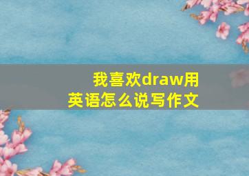 我喜欢draw用英语怎么说写作文