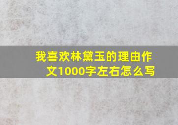 我喜欢林黛玉的理由作文1000字左右怎么写