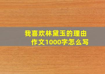 我喜欢林黛玉的理由作文1000字怎么写