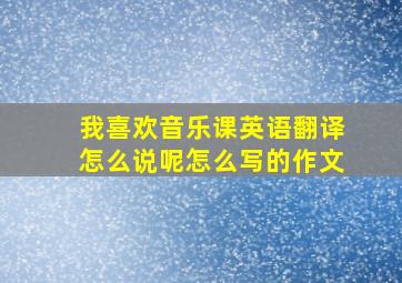 我喜欢音乐课英语翻译怎么说呢怎么写的作文