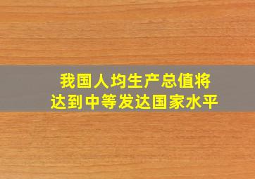 我国人均生产总值将达到中等发达国家水平