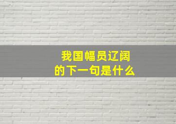 我国幅员辽阔的下一句是什么