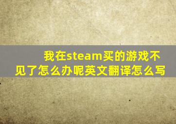 我在steam买的游戏不见了怎么办呢英文翻译怎么写